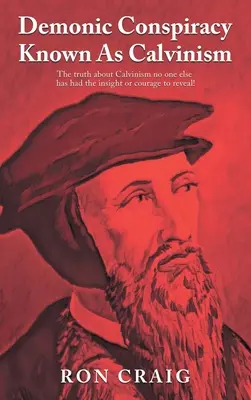 Démonické sprisahanie známe ako kalvinizmus: Pravda o kalvinizme, ktorú nikto iný nemal dostatok pochopenia a odvahy odhaliť! - Demonic Conspiracy Known As Calvinism: The truth about Calvinism no one else has had the insight or courage to reveal!