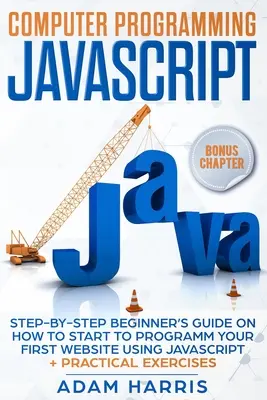 Počítačové programovanie Javascript: Sprievodca krok za krokom pre začiatočníkov, ako začať programovať svoju prvú webovú stránku pomocou Javascriptu + praktické cvičenia - Computer programming Javascript: step-by-step beginner's guide on how to start to programm your first website using Javascript + practical exercises