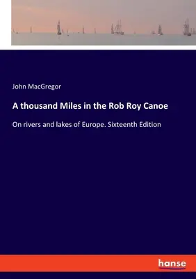 Tisíc míľ na kanoe Rob Roy: Na riekach a jazerách Európy. Šestnáste vydanie - A thousand Miles in the Rob Roy Canoe: On rivers and lakes of Europe. Sixteenth Edition