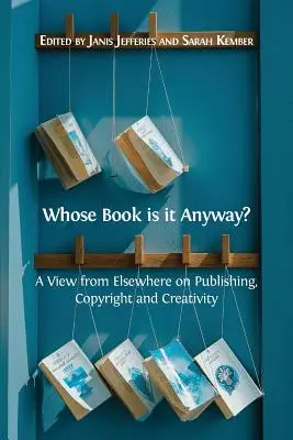 Čí je to vlastne kniha? Pohľad odinakiaľ na vydavateľstvo, autorské práva a tvorivosť - Whose Book is it Anyway?: A View From Elsewhere on Publishing, Copyright and Creativity