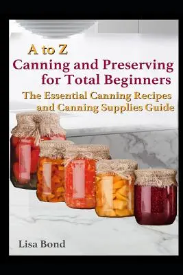 Od A po Z Konzervovanie a konzervovanie pre úplných začiatočníkov: Základné recepty na konzervovanie a príručka o potrebách na konzervovanie - A to Z Canning and Preserving for Total Beginners: The Essential Canning Recipes and Canning Supplies Guide