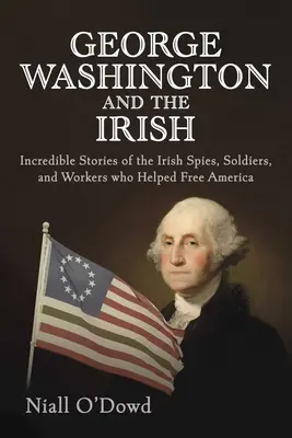 George Washington a Íri: Washington Washington: Neuveriteľné príbehy írskych špiónov, vojakov a robotníkov, ktorí pomohli oslobodiť Ameriku - George Washington and the Irish: Incredible Stories of the Irish Spies, Soldiers, and Workers Who Helped Free America