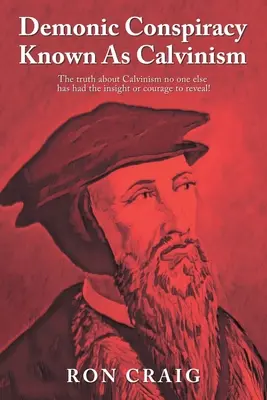 Démonické sprisahanie známe ako kalvinizmus: Pravda o kalvinizme, ktorú nikto iný nemal dostatok pochopenia ani odvahy odhaliť! - Demonic Conspiracy Known As Calvinism: The truth about Calvinism no one else has had the insight or courage to reveal!