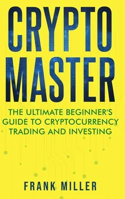 Crypto Master: Cryptocurrency Master: Príručka pre začiatočníkov o obchodovaní s kryptomenami a investovaní - Crypto Master: The Ultimate Beginner's Guide to Cryptocurrency Trading and Investing