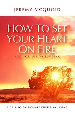 Ako zapáliť svoje srdce (nielen v nedeľu): Výzva k vášnivému kresťanskému životu - How to Set Your Heart on Fire (and Not Just on Sundays): A Call to Passionate Christian Living