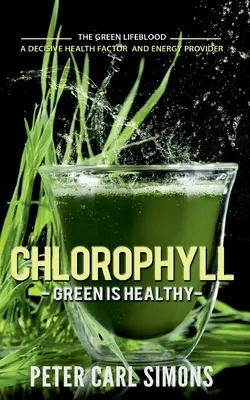 Chlorofyl - Zelená je zdravá: Zelená krv - rozhodujúci faktor zdravia a poskytovateľ energie - Chlorophyll - Green is Healthy: The green lifeblood - a decisive health factor and energy provider