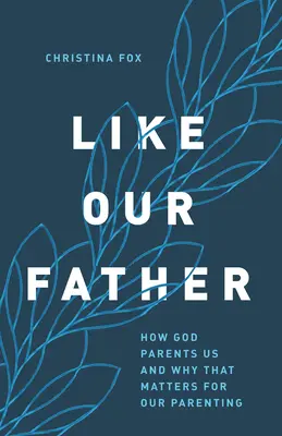 Ako náš otec: Ako nás Boh vychováva a prečo je to dôležité pre naše rodičovstvo - Like Our Father: How God Parents Us and Why That Matters for Our Parenting