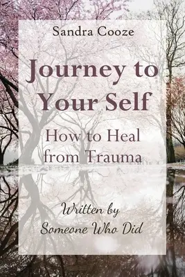Cesta k sebe samému Ako sa uzdraviť z traumy: Napísal to niekto, kto to dokázal - Journey to Your Self-How to Heal from Trauma: Written by Someone Who Did