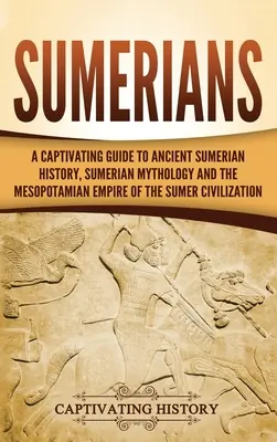 Sumeri: Pútavý sprievodca starovekou sumerskou históriou, sumerskou mytológiou a mezopotámskou ríšou sumerskej civilizácie - Sumerians: A Captivating Guide to Ancient Sumerian History, Sumerian Mythology and the Mesopotamian Empire of the Sumer Civilizat