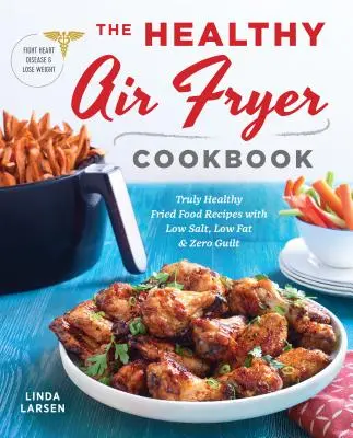 Zdravá kuchárska kniha o fritovaní na vzduchu: Skutočne zdravé recepty na vyprážané jedlá s nízkym obsahom soli, tuku a nulovým pocitom viny - The Healthy Air Fryer Cookbook: Truly Healthy Fried Food Recipes with Low Salt, Low Fat, and Zero Guilt