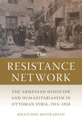 Sieť odporu: Arménska genocída a humanita v osmanskej Sýrii v rokoch 1915 - 1918 - The Resistance Network: The Armenian Genocide and Humanitarianism in Ottoman Syria, 1915-1918