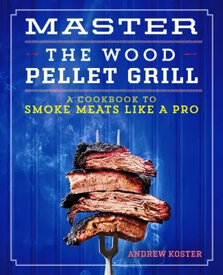 Majstrovstvo grilovania na drevených peletách: Kuchárska kniha na údenie mäsa a ďalších pokrmov ako profesionál - Master the Wood Pellet Grill: A Cookbook to Smoke Meats and More Like a Pro