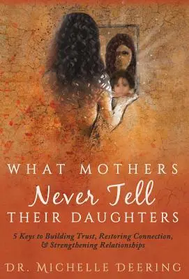Čo matky nikdy nehovoria svojim dcéram: 5 kľúčov k budovaniu dôvery, obnoveniu vzťahov a posilneniu vzťahov - What Mothers Never Tell Their Daughters: 5 Keys to Building Trust, Restoring Connection, & Strengthening Relationships