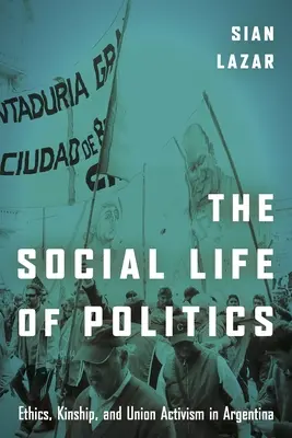 Sociálny život politiky: Etika, príbuzenstvo a odborový aktivizmus v Argentíne - The Social Life of Politics: Ethics, Kinship, and Union Activism in Argentina