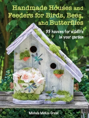 Ručne vyrobené domčeky a kŕmidlá pre vtáky, včely a motýle: 35 príbytkov pre voľne žijúce zvieratá vo vašej záhrade - Handmade Houses and Feeders for Birds, Bees, and Butterflies: 35 Havens for Wildlife in Your Garden