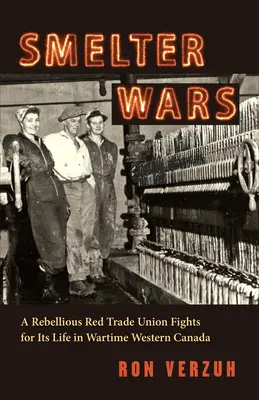 Smelter Wars: A Rebellious Red Trade Union Fights for Its Life in Wartime Western Canada (Hutnícke vojny: Vzbúrený červený odborový zväz bojuje o život vo vojnovej západnej Kanade) - Smelter Wars: A Rebellious Red Trade Union Fights for Its Life in Wartime Western Canada