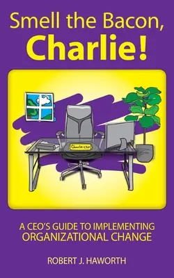Čuchni si k slanine, Charlie! A CEO's Guide to Implementing Organizational Change (Sprievodca generálneho riaditeľa pri zavádzaní organizačných zmien) - Smell the Bacon, Charlie!: A CEO's Guide to Implementing Organizational Change