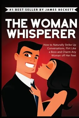 Šepkár žien: Ako prirodzene nadviazať rozhovor, flirtovať ako šéf a očariť každú ženu - The Woman Whisperer: How to Naturally Strike Up Conversations, Flirt Like a Boss, and Charm Any Woman Off Her Feet