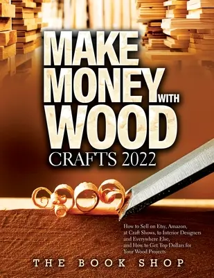 Vydelávajte s Wood Crafts 2022: Ako predávať na Etsy, Amazon, na výstavách remesiel, interiérovým dizajnérom a všade inde a ako získať najlepšie doláre f - Make Money with Wood Crafts 2022: How to Sell on Etsy, Amazon, at Craft Shows, to Interior Designers and Everywhere Else, and How to Get Top Dollars f