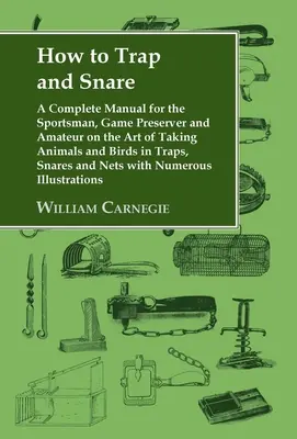 Ako chytať do pascí a nástrah: Úplná príručka pre športovcov, ochrancov zveri a amatérov o umení chytania zvierat a vtákov do pascí, nástrah - How to Trap and Snare: A Complete Manual for the Sportsman, Game Preserver and Amateur on the Art of Taking Animals and Birds in Traps, Snare