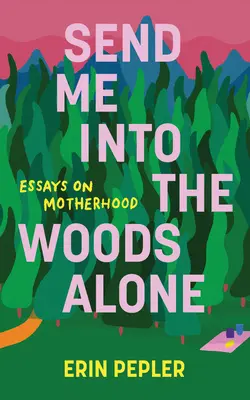Pošli ma do lesa samú: Eseje o materstve - Send Me Into the Woods Alone: Essays on Motherhood
