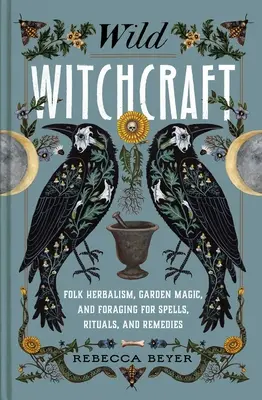 Divoké čarodejníctvo: Ľudové bylinkárstvo, záhradná mágia a hľadanie kúziel, rituálov a liekov - Wild Witchcraft: Folk Herbalism, Garden Magic, and Foraging for Spells, Rituals, and Remedies