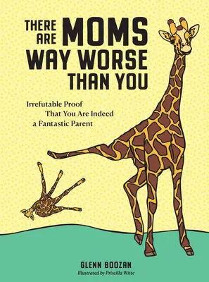 Existujú mamy oveľa horšie ako vy: Nevyvrátiteľný dôkaz, že ste skutočne fantastický rodič - There Are Moms Way Worse Than You: Irrefutable Proof That You Are Indeed a Fantastic Parent