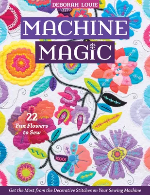 Strojové kúzlo: ako čo najlepšie využiť ozdobné stehy na šijacom stroji; 22 zábavných kvetov na šitie - Machine Magic: Get the Most from the Decorative Stitches on Your Sewing Machine; 22 Fun Flowers to Sew