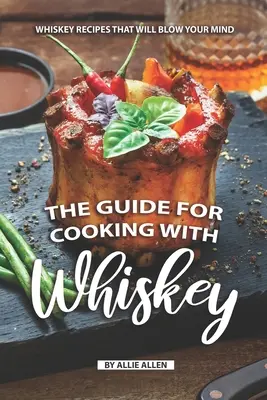 Sprievodca varením s whisky: Príručka na prípravu jedál s whisky: Recepty s whisky, ktoré vám vyrazia dych - The Guide for Cooking with Whiskey: Whiskey Recipes That Will Blow Your Mind