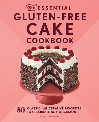 Základná bezlepková kuchárka koláčov: 50 klasických a kreatívnych obľúbených jedál na oslavu každej príležitosti - The Essential Gluten-Free Cake Cookbook: 50 Classic and Creative Favorites to Celebrate Any Occasion
