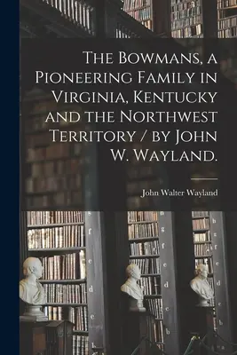 The Bowmans, a Pioneering Family in Virginia, Kentucky and the Northwest Territory [Bowmanovci, priekopnícka rodina vo Virgínii, Kentucky a severozápadnom teritóriu] / John W. Wayland. - The Bowmans, a Pioneering Family in Virginia, Kentucky and the Northwest Territory / by John W. Wayland.