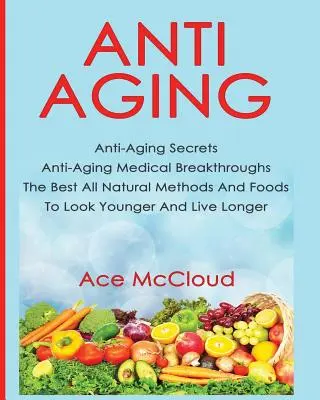 Boj proti starnutiu: Najlepšie prírodné metódy a potraviny, aby ste vyzerali mladšie a žili dlhšie - Anti-Aging: Anti-Aging Secrets Anti-Aging Medical Breakthroughs The Best All Natural Methods And Foods To Look Younger And Live Lo