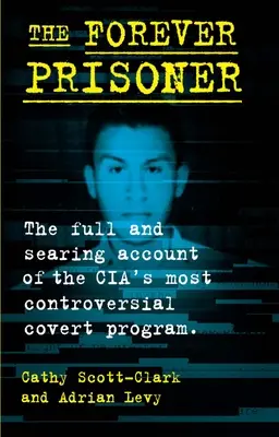 Večný väzeň: Úplný a pálčivý opis najkontroverznejšieho tajného programu CIA - The Forever Prisoner: The Full and Searing Account of the Cia's Most Controversial Covert Program