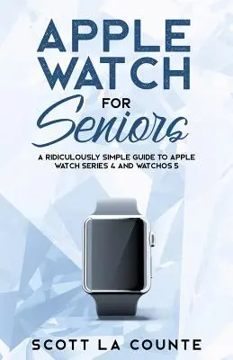 Apple Watch pre seniorov: Smiešne jednoduchý sprievodca hodinkami Apple Watch Series 4 a systémom WatchOS 5 - Apple Watch For Seniors: A Ridiculously Simple Guide to Apple Watch Series 4 and WatchOS 5