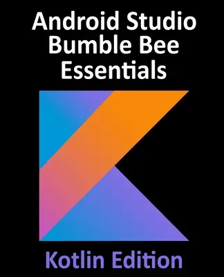 Android Studio Bumble Bee Essentials - Kotlin Edition: Vývoj aplikácií pre Android pomocou Android Studia 2021.1 a jazyka Kotlin - Android Studio Bumble Bee Essentials - Kotlin Edition: Developing Android Apps Using Android Studio 2021.1 and Kotlin