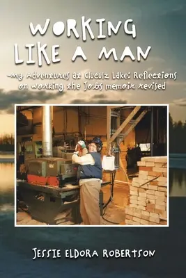 Pracovať ako človek - Moje dobrodružstvá pri jazere Cluculz Reflections on Working the Jobs Memoir Revised - Working Like a Man - My Adventures at Cluculz Lake Reflections on Working the Jobs Memoir Revised