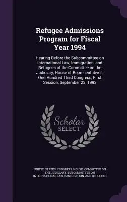 Program prijímania utečencov na rozpočtový rok 1994: vypočutie pred Podvýborom pre medzinárodné právo, prisťahovalectvo a utečencov Výboru pre t - Refugee Admissions Program for Fiscal Year 1994: Hearing Before the Subcommittee on International Law, Immigration, and Refugees of the Committee on t