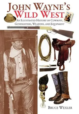 Divoký západ Johna Wayna: Ilustrovaná história kovbojov, pištoľníkov, zbraní a výstroja - John Wayne's Wild West: An Illustrated History of Cowboys, Gunfighters, Weapons, and Equipment