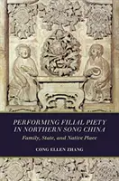 Performing Filial Piety in Northern Song China: Rodina, štát a rodné miesto - Performing Filial Piety in Northern Song China: Family, State, and Native Place