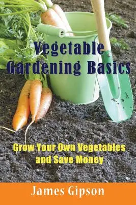 Základy zeleninového záhradkárstva: Vypestujte si vlastnú zeleninu a ušetrite peniaze - Vegetable Gardening Basics: Grow Your Own Vegetables and Save Money