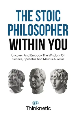 Stoický filozof vo vás: Odhaľte a osvojte si múdrosť Senecu, Epiktéta a Marka Aurélia - The Stoic Philosopher Within You: Uncover And Embody The Wisdom Of Seneca, Epictetus And Marcus Aurelius