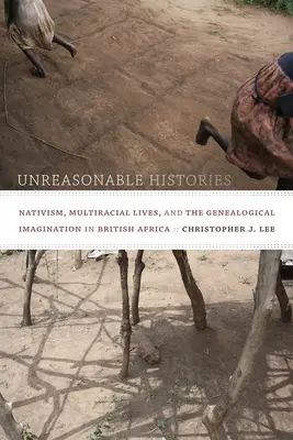 Nerozumné dejiny: Nativizmus, multirasové životy a genealogická imaginácia v britskej Afrike - Unreasonable Histories: Nativism, Multiracial Lives, and the Genealogical Imagination in British Africa