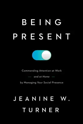 Byť prítomný: Vládnutím svojej sociálnej prítomnosti si získajte pozornosť v práci (a doma) - Being Present: Commanding Attention at Work (and at Home) by Managing Your Social Presence