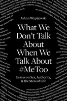 O čom nehovoríme, keď hovoríme o #Metoo: Eseje o sexe, autorite a neporiadku v živote - What We Don't Talk about When We Talk about #Metoo: Essays on Sex, Authority & the Mess of Life