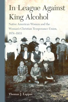 V Lige proti alkoholu kráľa: V lige proti alkoholu: pôvodné americké ženy a Ženská kresťanská únia miernosti, 1874-1933 - In League Against King Alcohol: Native American Women and the Woman's Christian Temperance Union, 1874-1933