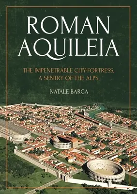 Rímska Aquileia: Rímske mesto: nepreniknuteľná mestská pevnosť, strážca Álp - Roman Aquileia: The Impenetrable City-Fortress, a Sentry of the Alps
