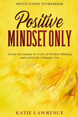 Pracovný zošit motivácie: Iba pozitívne myslenie: Rozhodnite sa pre pozitívne myslenie a konanie, aby ste boli šťastnejší - Motivation Workbook: Positive Mindset Only: Decide To Commit To A Life of Positive Thinking and Action For A Happier You