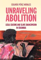 Unraveling Abolition: Právna kultúra a oslobodenie otrokov v Kolumbii - Unraveling Abolition: Legal Culture and Slave Emancipation in Colombia