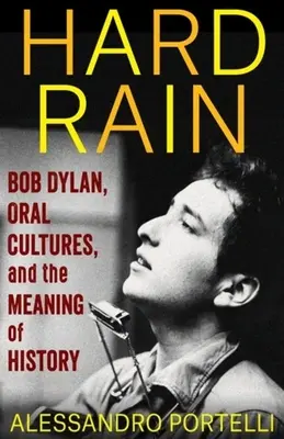 Hard Rain: Bob Dylan, Oral Cultures, and the Meaning of History (Portelli Alessandro (University of Rome))