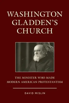 Cirkev Washingtona Gladena: Duchovný, ktorý vytvoril moderný americký protestantizmus - Washington Gladden's Church: The Minister Who Made Modern American Protestantism